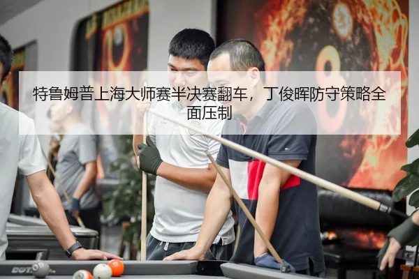 特鲁姆普上海大师赛半决赛翻车，丁俊晖防守策略全面压制