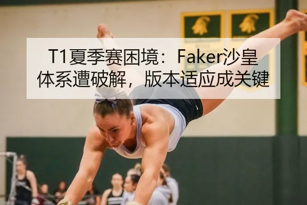 T1夏季赛困境：Faker沙皇体系遭破解，版本适应成关键