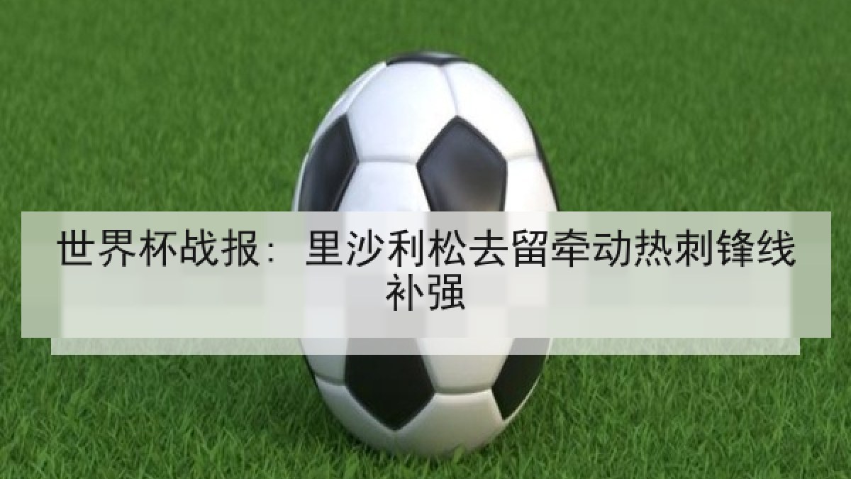 世界杯战报: 里沙利松去留牵动热刺锋线补强