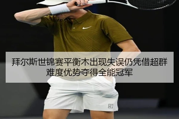 拜尔斯世锦赛平衡木出现失误仍凭借超群难度优势夺得全能冠军