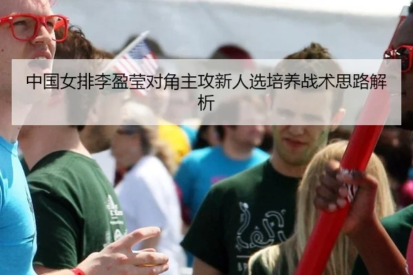 中国女排李盈莹对角主攻新人选培养战术思路解析