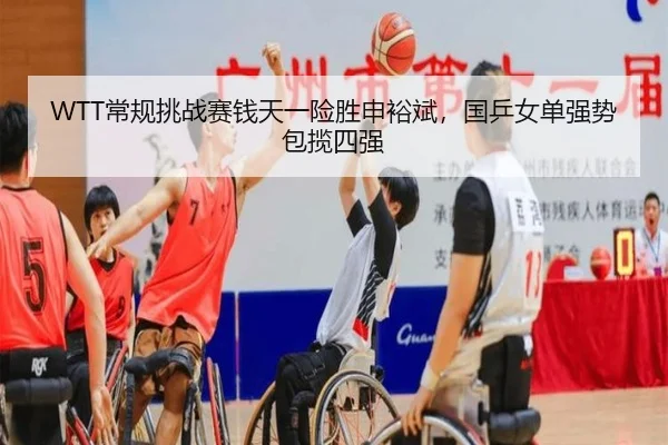 WTT常规挑战赛钱天一险胜申裕斌，国乒女单强势包揽四强