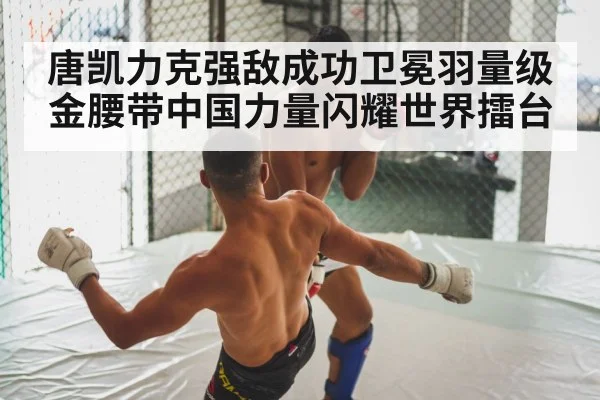 唐凯力克强敌成功卫冕羽量级金腰带中国力量闪耀世界擂台