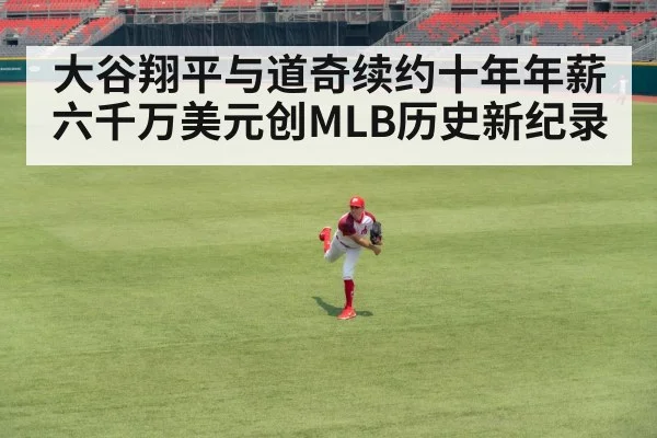 大谷翔平与道奇续约十年年薪六千万美元创MLB历史新纪录