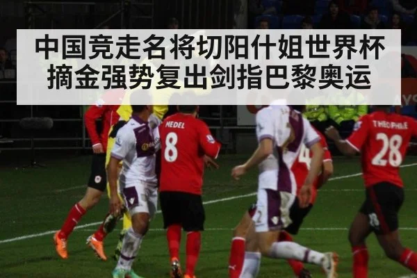 中国竞走名将切阳什姐世界杯摘金强势复出剑指巴黎奥运