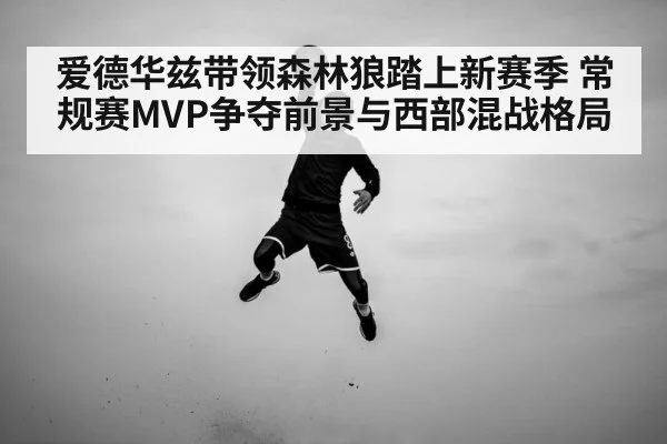 爱德华兹带领森林狼踏上新赛季 常规赛MVP争夺前景与西部混战格局