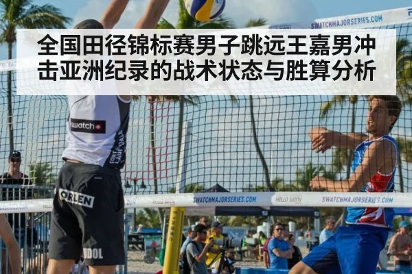 全国田径锦标赛男子跳远王嘉男冲击亚洲纪录的战术状态与胜算分析