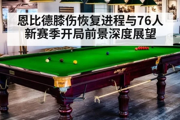 恩比德膝伤恢复进程与76人新赛季开局前景深度展望
